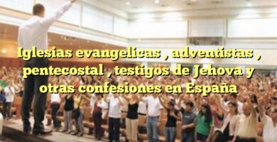 Iglesias evangelicas , adventistas , pentecostal , testigos de Jehova y otras confesiones en España