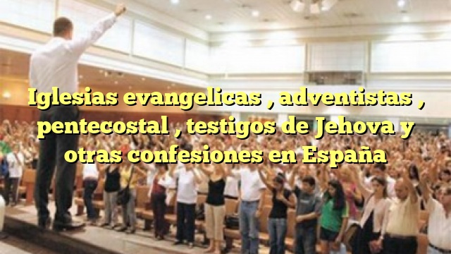 Iglesias evangelicas , adventistas , pentecostal , testigos de Jehova y otras confesiones en España